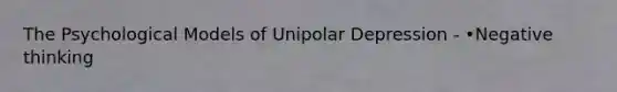 The Psychological Models of Unipolar Depression - •Negative thinking