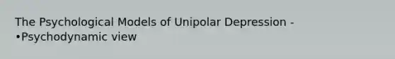 The Psychological Models of Unipolar Depression - •Psychodynamic view