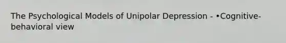 The Psychological Models of Unipolar Depression - •Cognitive-behavioral view