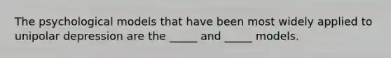 The psychological models that have been most widely applied to unipolar depression are the _____ and _____ models.
