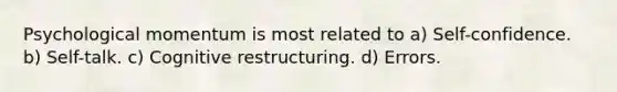 Psychological momentum is most related to a) Self-confidence. b) Self-talk. c) Cognitive restructuring. d) Errors.