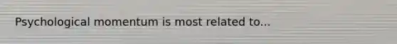 Psychological momentum is most related to...