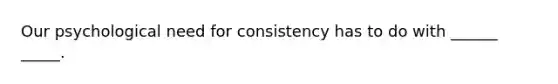 Our psychological need for consistency has to do with ______ _____.