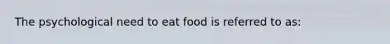 The psychological need to eat food is referred to as: