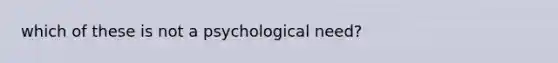 which of these is not a psychological need?