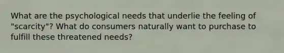 What are the psychological needs that underlie the feeling of "scarcity"? What do consumers naturally want to purchase to fulfill these threatened needs?