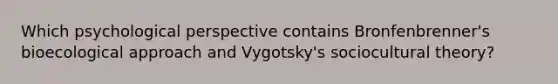 Which psychological perspective contains Bronfenbrenner's bioecological approach and Vygotsky's sociocultural theory?