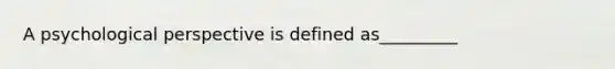 A psychological perspective is defined as_________