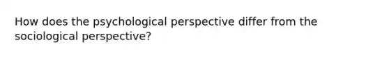 How does the psychological perspective differ from the sociological perspective?