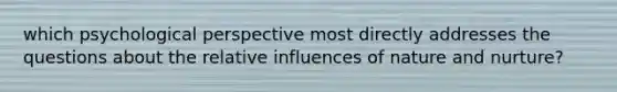 which psychological perspective most directly addresses the questions about the relative influences of nature and nurture?