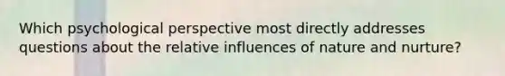 Which psychological perspective most directly addresses questions about the relative influences of nature and nurture?