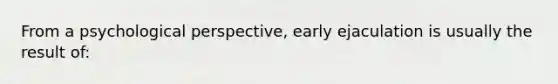 From a psychological perspective, early ejaculation is usually the result of: