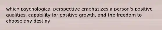 which psychological perspective emphasizes a person's positive qualities, capability for positive growth, and the freedom to choose any destiny