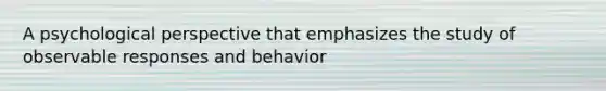 A psychological perspective that emphasizes the study of observable responses and behavior