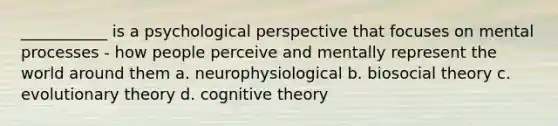 ___________ is a psychological perspective that focuses on mental processes - how people perceive and mentally represent the world around them a. neurophysiological b. biosocial theory c. evolutionary theory d. cognitive theory