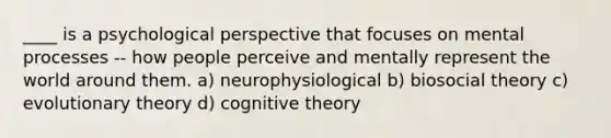 ____ is a psychological perspective that focuses on mental processes -- how people perceive and mentally represent the world around them. a) neurophysiological b) biosocial theory c) evolutionary theory d) cognitive theory