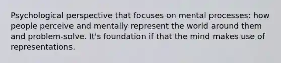 Psychological perspective that focuses on mental processes: how people perceive and mentally represent the world around them and problem-solve. It's foundation if that the mind makes use of representations.