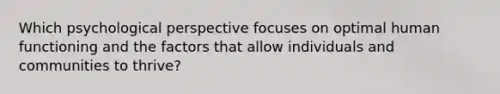 Which psychological perspective focuses on optimal human functioning and the factors that allow individuals and communities to thrive?