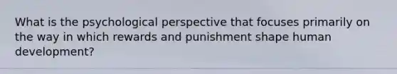 What is the psychological perspective that focuses primarily on the way in which rewards and punishment shape human development?