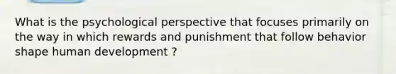 What is the psychological perspective that focuses primarily on the way in which rewards and punishment that follow behavior shape human development ?