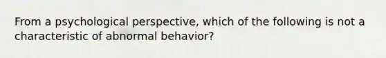 From a psychological perspective, which of the following is not a characteristic of abnormal behavior?