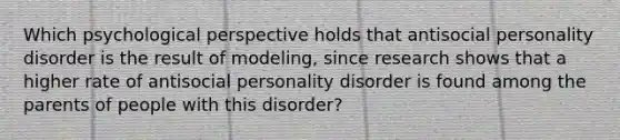 Which psychological perspective holds that antisocial personality disorder is the result of modeling, since research shows that a higher rate of antisocial personality disorder is found among the parents of people with this disorder?