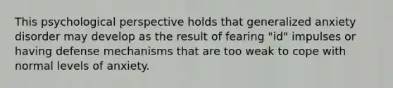 This psychological perspective holds that generalized anxiety disorder may develop as the result of fearing "id" impulses or having defense mechanisms that are too weak to cope with normal levels of anxiety.