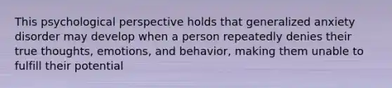 This psychological perspective holds that generalized anxiety disorder may develop when a person repeatedly denies their true thoughts, emotions, and behavior, making them unable to fulfill their potential