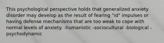 This psychological perspective holds that generalized anxiety disorder may develop as the result of fearing "id" impulses or having defense mechanisms that are too weak to cope with normal levels of anxiety. -humanistic -sociocultural -biological -psychodynamic