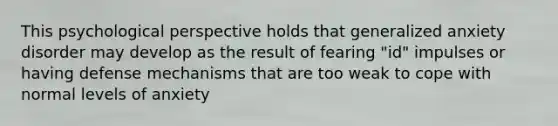 This psychological perspective holds that generalized anxiety disorder may develop as the result of fearing "id" impulses or having defense mechanisms that are too weak to cope with normal levels of anxiety