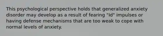 This psychological perspective holds that generalized anxiety disorder may develop as a result of fearing "Id" impulses or having defense mechanisms that are too weak to cope with normal levels of anxiety.