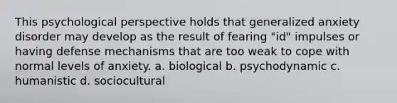 This psychological perspective holds that generalized anxiety disorder may develop as the result of fearing "id" impulses or having defense mechanisms that are too weak to cope with normal levels of anxiety. a. biological b. psychodynamic c. humanistic d. sociocultural