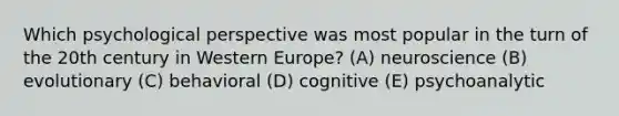 Which psychological perspective was most popular in the turn of the 20th century in Western Europe? (A) neuroscience (B) evolutionary (C) behavioral (D) cognitive (E) psychoanalytic