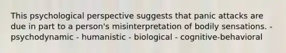 This psychological perspective suggests that panic attacks are due in part to a person's misinterpretation of bodily sensations. - psychodynamic - humanistic - biological - cognitive-behavioral