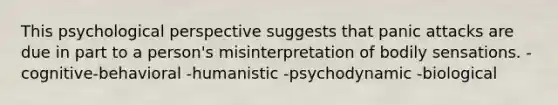 This psychological perspective suggests that panic attacks are due in part to a person's misinterpretation of bodily sensations. -cognitive-behavioral -humanistic -psychodynamic -biological