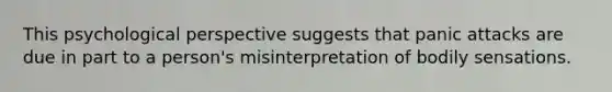 This psychological perspective suggests that panic attacks are due in part to a person's misinterpretation of bodily sensations.