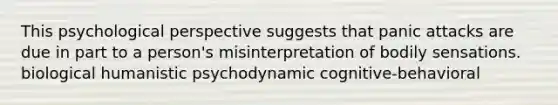 This psychological perspective suggests that panic attacks are due in part to a person's misinterpretation of bodily sensations. biological humanistic psychodynamic cognitive-behavioral