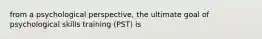 from a psychological perspective, the ultimate goal of psychological skills training (PST) is