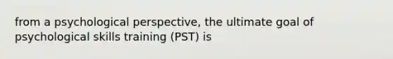 from a psychological perspective, the ultimate goal of psychological skills training (PST) is