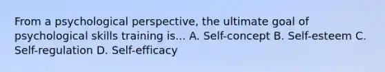 From a psychological perspective, the ultimate goal of psychological skills training is... A. Self-concept B. Self-esteem C. Self-regulation D. Self-efficacy