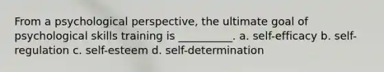 From a psychological perspective, the ultimate goal of psychological skills training is __________. a. self-efficacy b. self-regulation c. self-esteem d. self-determination