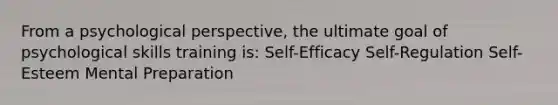 From a psychological perspective, the ultimate goal of psychological skills training is: Self-Efficacy Self-Regulation Self-Esteem Mental Preparation