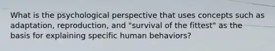 What is the psychological perspective that uses concepts such as adaptation, reproduction, and "survival of the fittest" as the basis for explaining specific human behaviors?