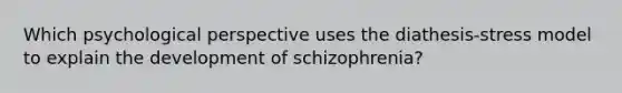 Which psychological perspective uses the diathesis-stress model to explain the development of schizophrenia?