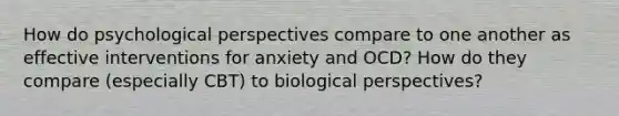 How do psychological perspectives compare to one another as effective interventions for anxiety and OCD? How do they compare (especially CBT) to biological perspectives?