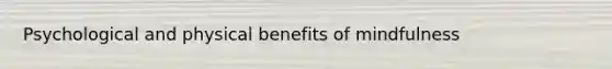 Psychological and physical benefits of mindfulness