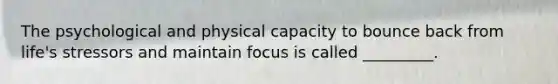 The psychological and physical capacity to bounce back from life's stressors and maintain focus is called _________.
