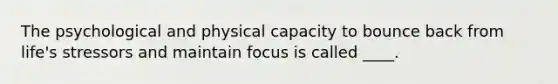 The psychological and physical capacity to bounce back from life's stressors and maintain focus is called ____.