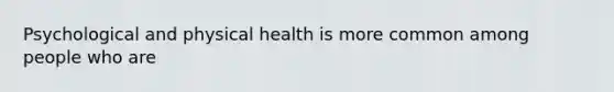 Psychological and physical health is more common among people who are