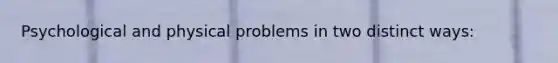 Psychological and physical problems in two distinct ways: